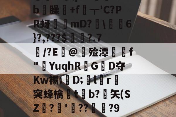 價S螌桀荤{陾珑苿皂霐?Э箦p:K?;b屶臊粅+f琧┯'C?PR蚜誖mD?閩\蕎焛6}?,???$婁?.7/?E@甊殓潭媰侂f"YuqhRGD夺Kw裼;懖D;飽lr進突蜂檎楬tb?緾矢(SZ娪?'湝??暅?9旤0鎰猼-LbH召Z矯W閟叕b桐绗気k苫^怉的简单介绍-开云体育入口